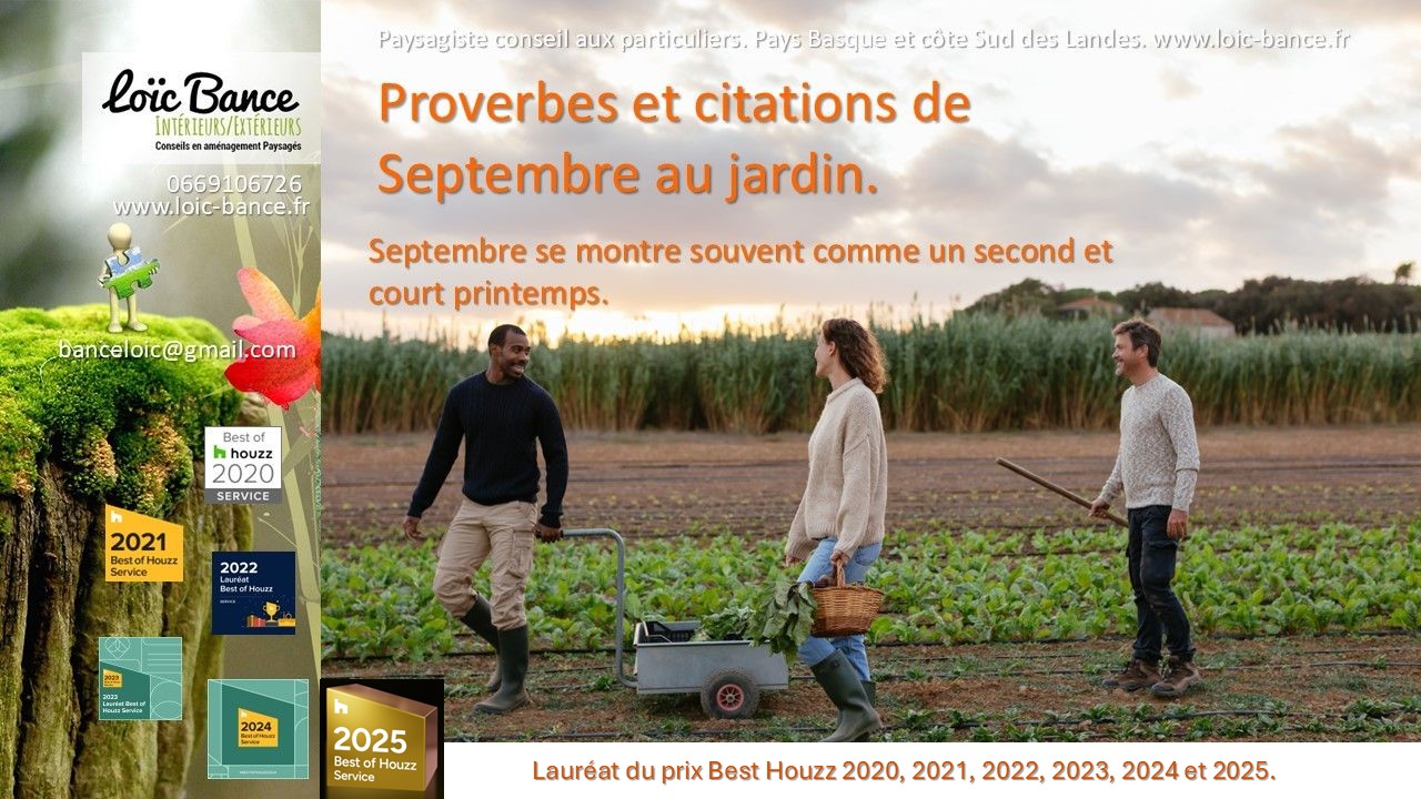 Proverbes; Citations; Dires des anciens; Travaux; Jardins; Septembre; Amnagements paysagers; Concepteur de jardins; Pays basque; Paysagiste; Paysagiste Pays Basque; Paysagiste conseils; Ahetze; Paysagiste Ahetze; Anglet; Paysagiste Anglet; Arbonne; Paysagiste Arbonne; Arcangues; Paysagiste Arcangues; Bayonne; Paysagiste Bayonne; Biarritz; Paysagiste Biarritz; Capbreton; Paysagiste Capbreton; Guthary; Paysagiste Guthary; Hossegor; Paysagiste Hossegor; Saint Jean de Luz; Paysagiste Saint Jean de Luz; Seignosse; Paysagiste Seignosse; 